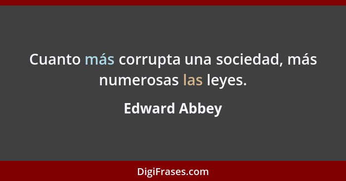 Cuanto más corrupta una sociedad, más numerosas las leyes.... - Edward Abbey