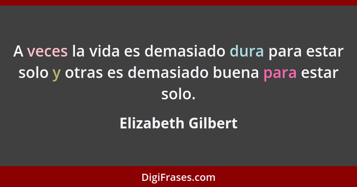 A veces la vida es demasiado dura para estar solo y otras es demasiado buena para estar solo.... - Elizabeth Gilbert