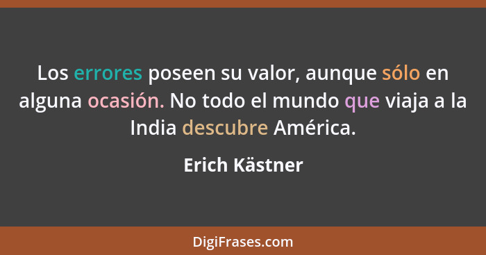 Los errores poseen su valor, aunque sólo en alguna ocasión. No todo el mundo que viaja a la India descubre América.... - Erich Kästner