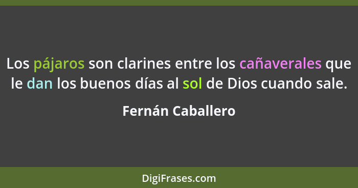 Los pájaros son clarines entre los cañaverales que le dan los buenos días al sol de Dios cuando sale.... - Fernán Caballero