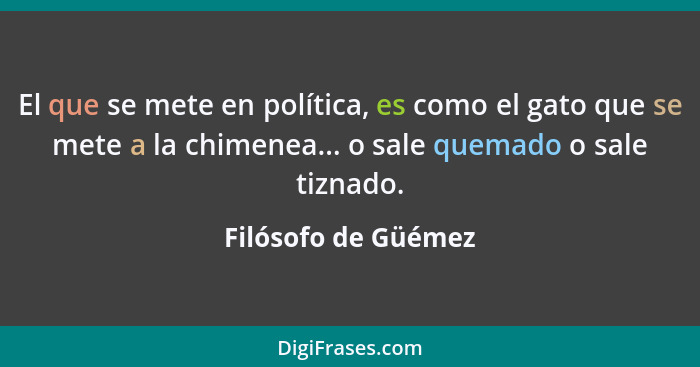 El que se mete en política, es como el gato que se mete a la chimenea... o sale quemado o sale tiznado.... - Filósofo de Güémez