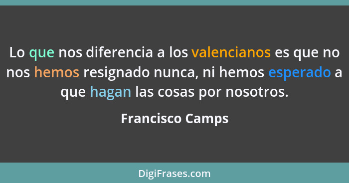 Lo que nos diferencia a los valencianos es que no nos hemos resignado nunca, ni hemos esperado a que hagan las cosas por nosotros.... - Francisco Camps