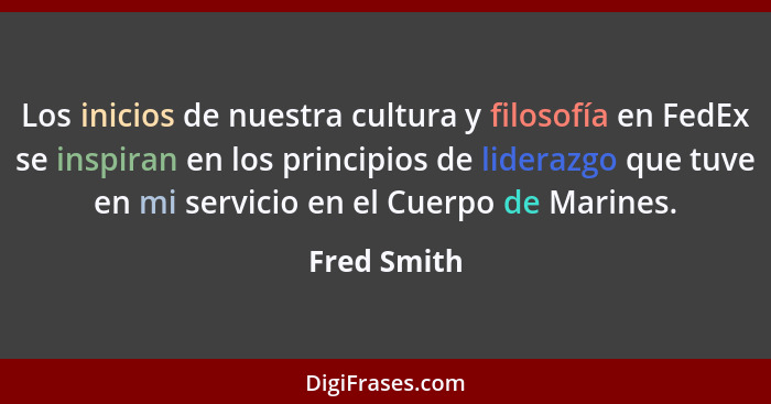 Los inicios de nuestra cultura y filosofía en FedEx se inspiran en los principios de liderazgo que tuve en mi servicio en el Cuerpo de Ma... - Fred Smith