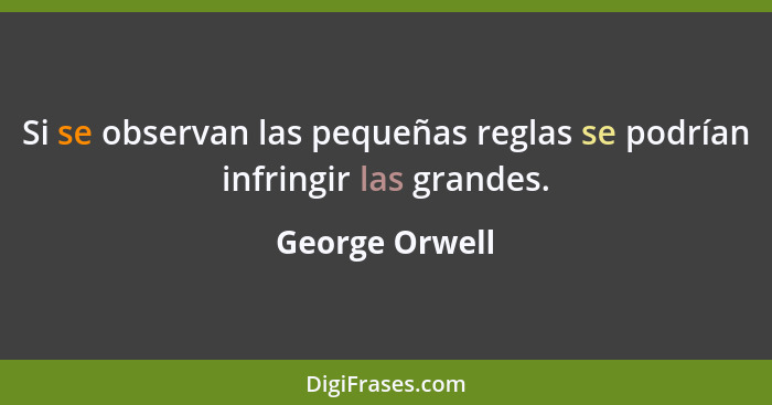 Si se observan las pequeñas reglas se podrían infringir las grandes.... - George Orwell