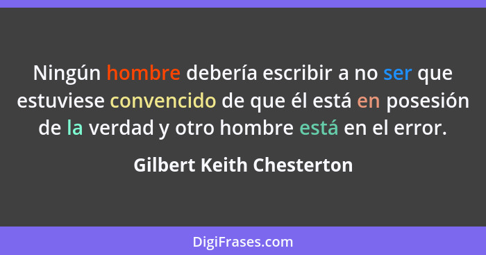 Ningún hombre debería escribir a no ser que estuviese convencido de que él está en posesión de la verdad y otro hombre está... - Gilbert Keith Chesterton