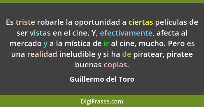 Es triste robarle la oportunidad a ciertas películas de ser vistas en el cine. Y, efectivamente, afecta al mercado y a la mística... - Guillermo del Toro