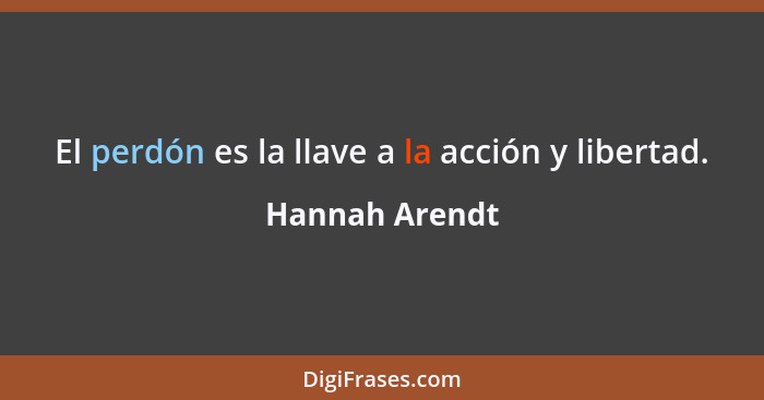 El perdón es la llave a la acción y libertad.... - Hannah Arendt
