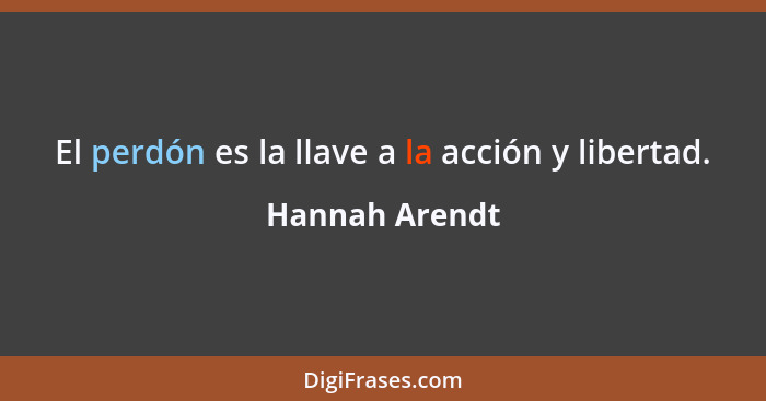 El perdón es la llave a la acción y libertad.... - Hannah Arendt