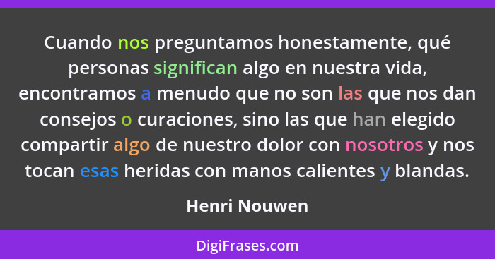 Cuando nos preguntamos honestamente, qué personas significan algo en nuestra vida, encontramos a menudo que no son las que nos dan cons... - Henri Nouwen