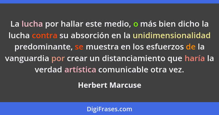 La lucha por hallar este medio, o más bien dicho la lucha contra su absorción en la unidimensionalidad predominante, se muestra en l... - Herbert Marcuse