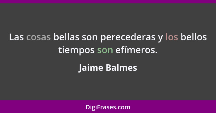 Las cosas bellas son perecederas y los bellos tiempos son efímeros.... - Jaime Balmes