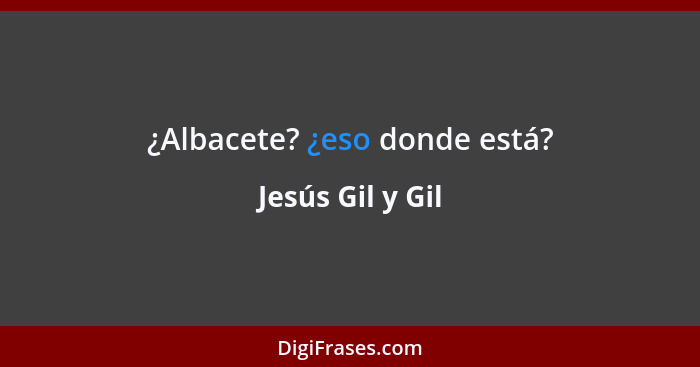 ¿Albacete? ¿eso donde está?... - Jesús Gil y Gil