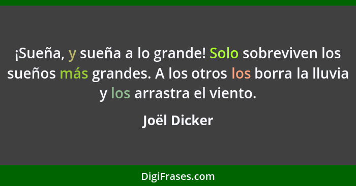 ¡Sueña, y sueña a lo grande! Solo sobreviven los sueños más grandes. A los otros los borra la lluvia y los arrastra el viento.... - Joël Dicker