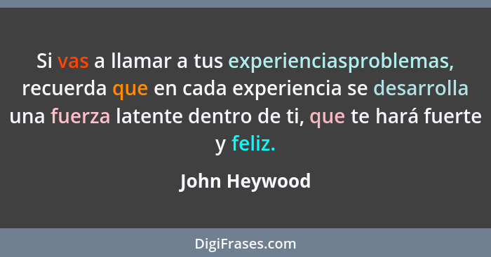 Si vas a llamar a tus experienciasproblemas, recuerda que en cada experiencia se desarrolla una fuerza latente dentro de ti, que te har... - John Heywood