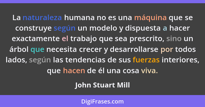 La naturaleza humana no es una máquina que se construye según un modelo y dispuesta a hacer exactamente el trabajo que sea prescrit... - John Stuart Mill