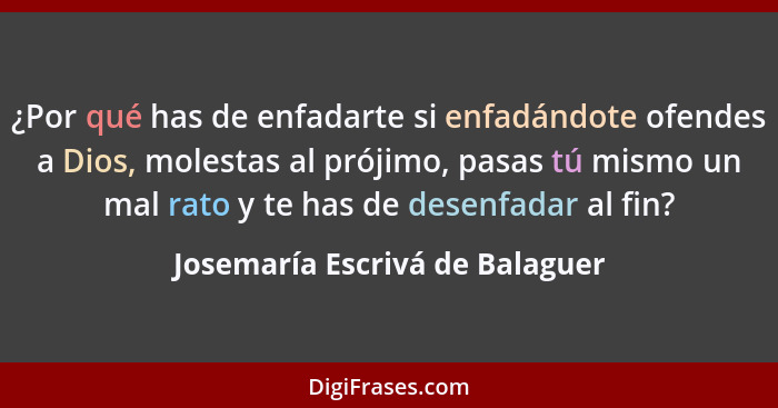 ¿Por qué has de enfadarte si enfadándote ofendes a Dios, molestas al prójimo, pasas tú mismo un mal rato﻿ y te has de... - Josemaría Escrivá de Balaguer