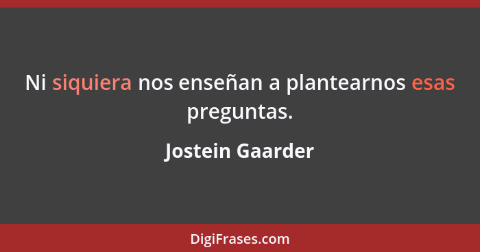 Ni siquiera nos enseñan a plantearnos esas preguntas.... - Jostein Gaarder