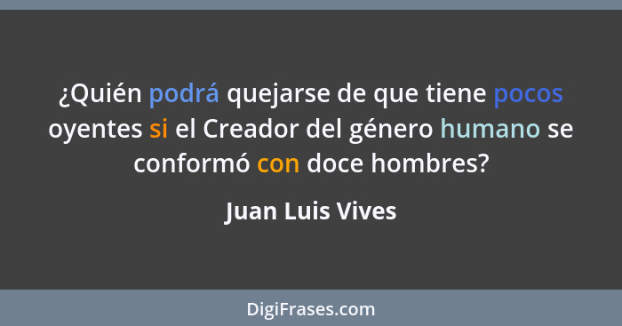 ¿Quién podrá quejarse de que tiene pocos oyentes si el Creador del género humano se conformó con doce hombres?... - Juan Luis Vives