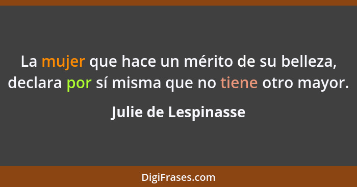 La mujer que hace un mérito de su belleza, declara por sí misma que no tiene otro mayor.... - Julie de Lespinasse