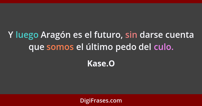 Y luego Aragón es el futuro, sin darse cuenta que somos el último pedo del culo.... - Kase.O