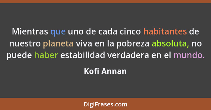 Mientras que uno de cada cinco habitantes de nuestro planeta viva en la pobreza absoluta, no puede haber estabilidad verdadera en el mund... - Kofi Annan