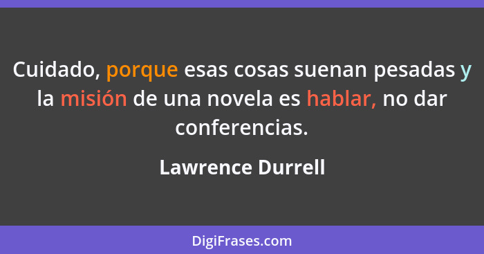 Cuidado, porque esas cosas suenan pesadas y la misión de una novela es hablar, no dar conferencias.... - Lawrence Durrell