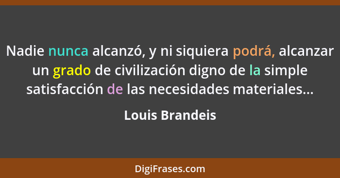 Nadie nunca alcanzó, y ni siquiera podrá, alcanzar un grado de civilización digno de la simple satisfacción de las necesidades materi... - Louis Brandeis