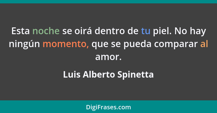 Esta noche se oirá dentro de tu piel. No hay ningún momento, que se pueda comparar al amor.... - Luis Alberto Spinetta