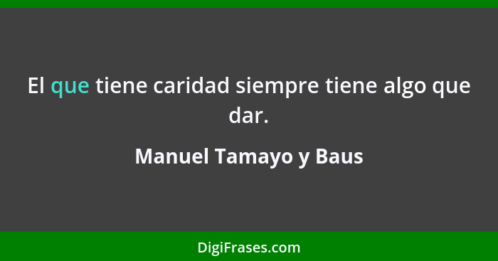 El que tiene caridad siempre tiene algo que dar.... - Manuel Tamayo y Baus