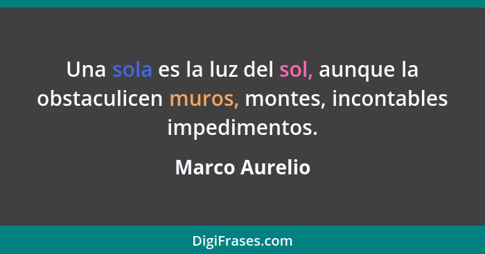 Una sola es la luz del sol, aunque la obstaculicen muros, montes, incontables impedimentos.... - Marco Aurelio