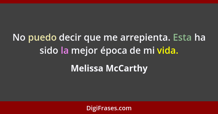 No puedo decir que me arrepienta. Esta ha sido la mejor época de mi vida.... - Melissa McCarthy