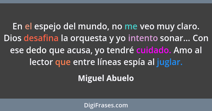 En el espejo del mundo, no me veo muy claro. Dios desafina la orquesta y yo intento sonar... Con ese dedo que acusa, yo tendré cuidado... - Miguel Abuelo