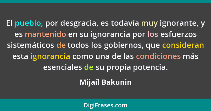 El pueblo, por desgracia, es todavía muy ignorante, y es mantenido en su ignorancia por los esfuerzos sistemáticos de todos los gobie... - Mijaíl Bakunin