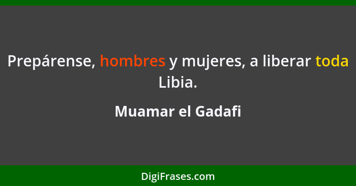 Prepárense, hombres y mujeres, a liberar toda Libia.... - Muamar el Gadafi