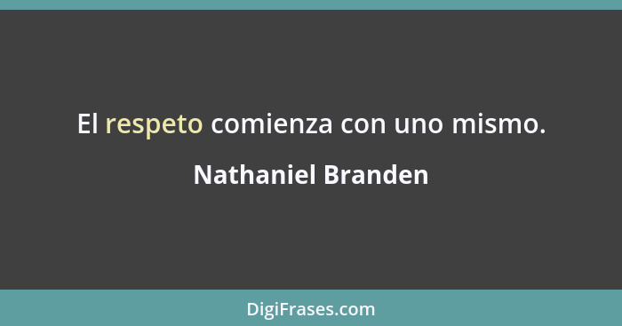 El respeto comienza con uno mismo.... - Nathaniel Branden