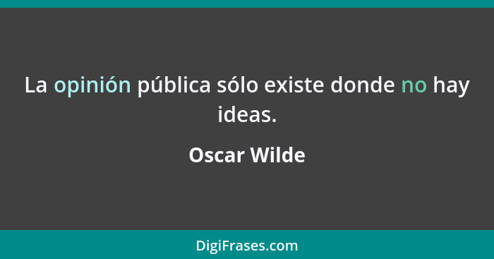La opinión pública sólo existe donde no hay ideas.... - Oscar Wilde