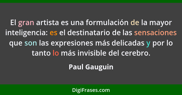 El gran artista es una formulación de la mayor inteligencia: es el destinatario de las sensaciones que son las expresiones más delicada... - Paul Gauguin