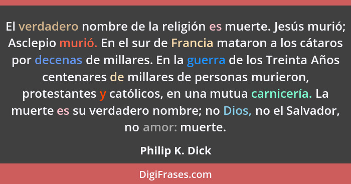 El verdadero nombre de la religión es muerte. Jesús murió; Asclepio murió. En el sur de Francia mataron a los cátaros por decenas de... - Philip K. Dick