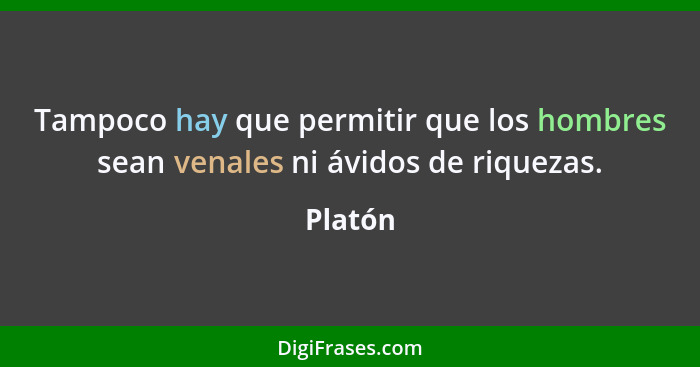 Tampoco hay que permitir que los hombres sean venales ni ávidos de riquezas.... - Platón