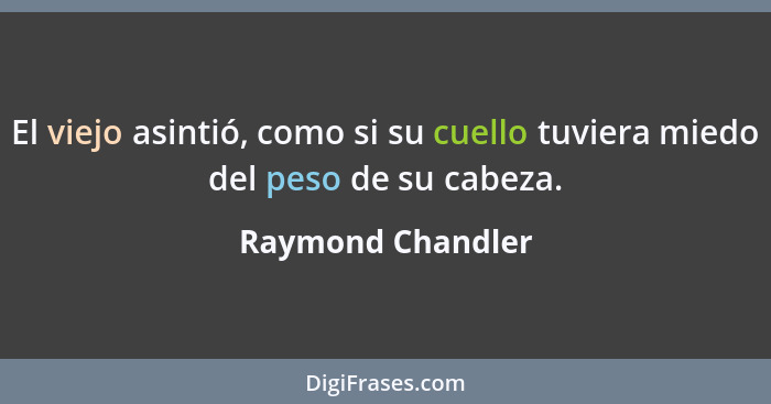 El viejo asintió, como si su cuello tuviera miedo del peso de su cabeza.... - Raymond Chandler