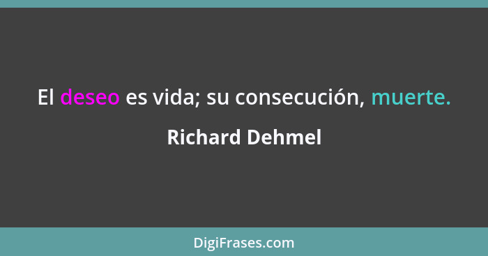 El deseo es vida; su consecución, muerte.... - Richard Dehmel