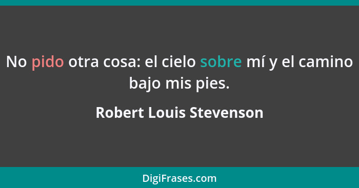 No pido otra cosa: el cielo sobre mí y el camino bajo mis pies.... - Robert Louis Stevenson