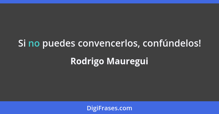 Si no puedes convencerlos, confúndelos!... - Rodrigo Mauregui