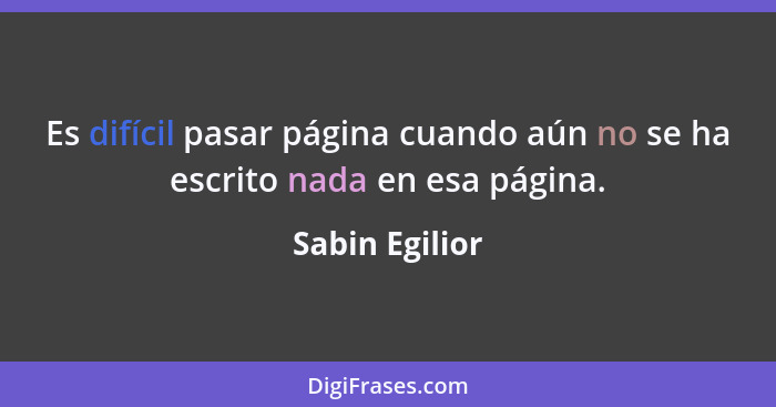 Es difícil pasar página cuando aún no se ha escrito nada en esa página.... - Sabin Egilior