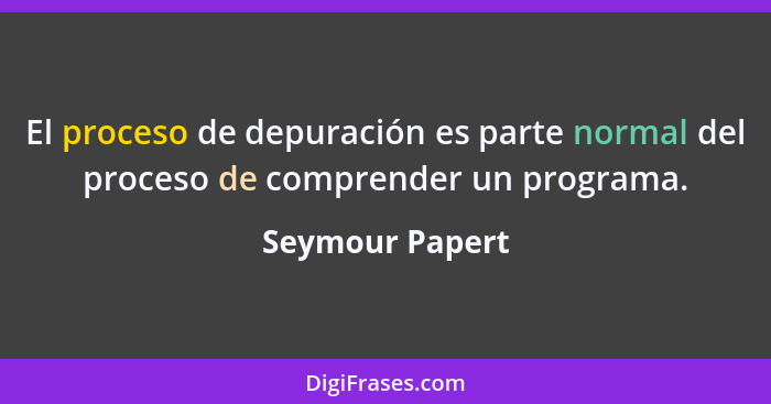 El proceso de depuración es parte normal del proceso de comprender un programa.... - Seymour Papert