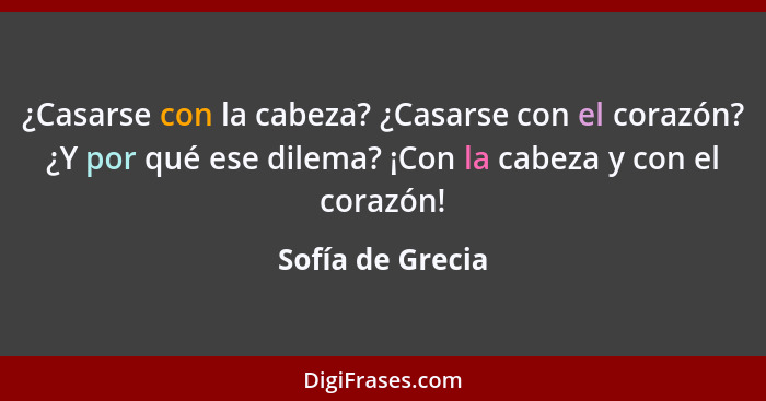 ¿Casarse con la cabeza? ¿Casarse con el corazón? ¿Y por qué ese dilema? ¡Con la cabeza y con el corazón!... - Sofía de Grecia