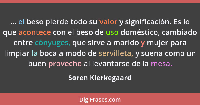 ... el beso pierde todo su valor y significación. Es lo que acontece con el beso de uso doméstico, cambiado entre cónyuges, que si... - Søren Kierkegaard