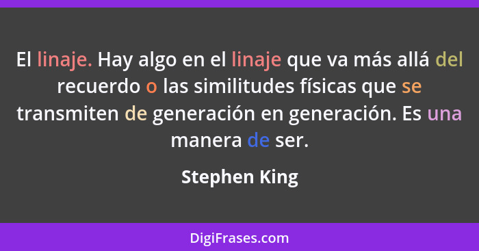 El linaje. Hay algo en el linaje que va más allá del recuerdo o las similitudes físicas que se transmiten de generación en generación.... - Stephen King