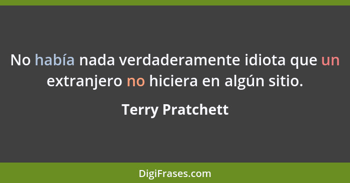 No había nada verdaderamente idiota que un extranjero no hiciera en algún sitio.... - Terry Pratchett