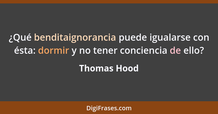 ¿Qué benditaignorancia puede igualarse con ésta: dormir y no tener conciencia de ello?... - Thomas Hood